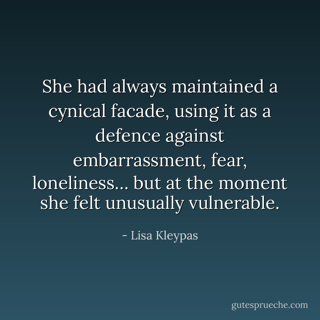She had always maintained a cynical facade, using it as a defence against embarrassment, fear, loneliness… but at the moment she felt unusually vulnerable. - Lisa Kleypas