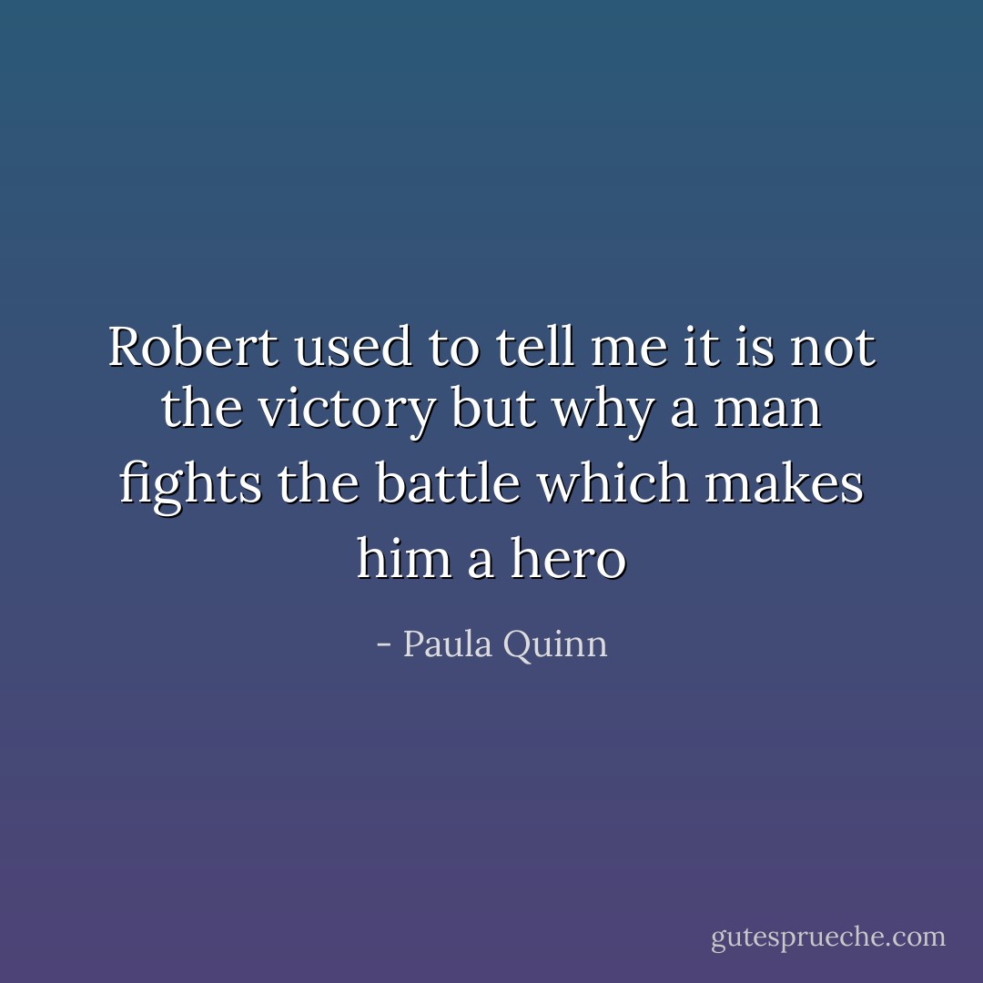 Robert used to tell me it is not the victory but why a man fights the battle which makes him a hero - Paula Quinn