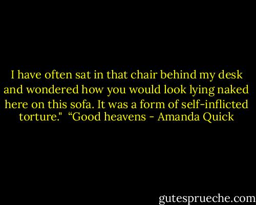I have often sat in that chair behind my desk and wondered how you would look lying naked here on this sofa. It was a form of self-inflicted torture." <br />“Good heavens - Amanda Quick