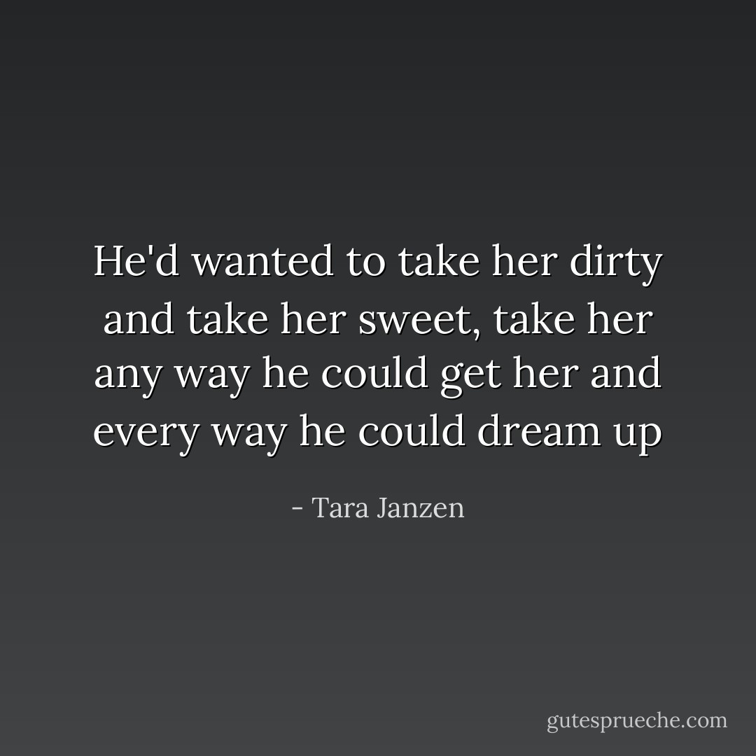 He'd wanted to take her dirty and take her sweet, take her any way he could get her and every way he could dream up - Tara Janzen