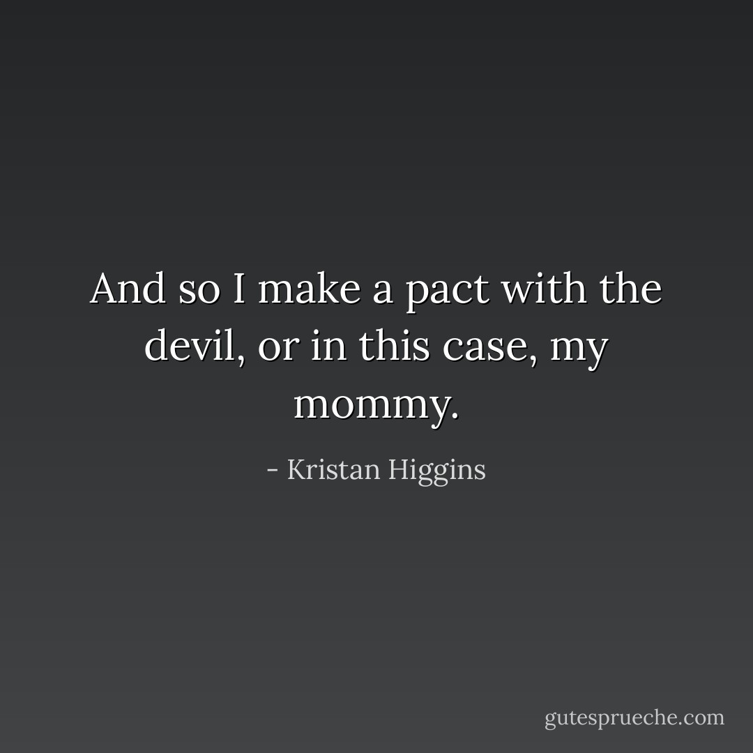 And so I make a pact with the devil, or in this case, my mommy. - Kristan Higgins