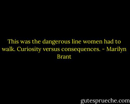 This was the dangerous line women had to walk. Curiosity versus consequences. - Marilyn Brant