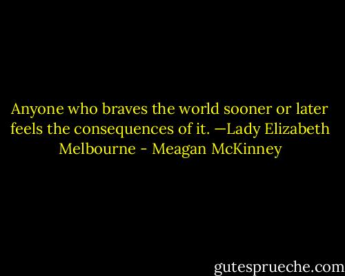 Anyone who braves the world sooner or later feels the consequences of it. —Lady Elizabeth Melbourne - Meagan McKinney