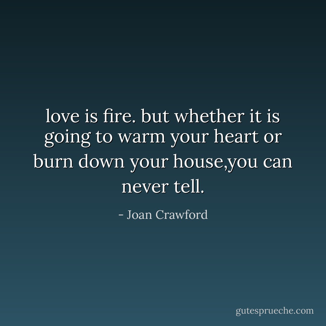 love is fire. but whether it is going to warm your heart or burn down your house,you can never tell. - Joan Crawford