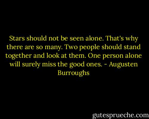 Stars should not be seen alone. That's why there are so many. Two people should stand together and look at them. One person alone will surely miss the good ones. - Augusten Burroughs