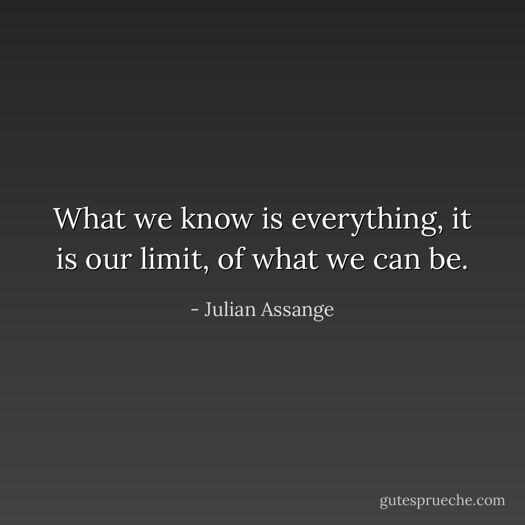 What we know is everything, it is our limit, of what we can be. - Julian Assange