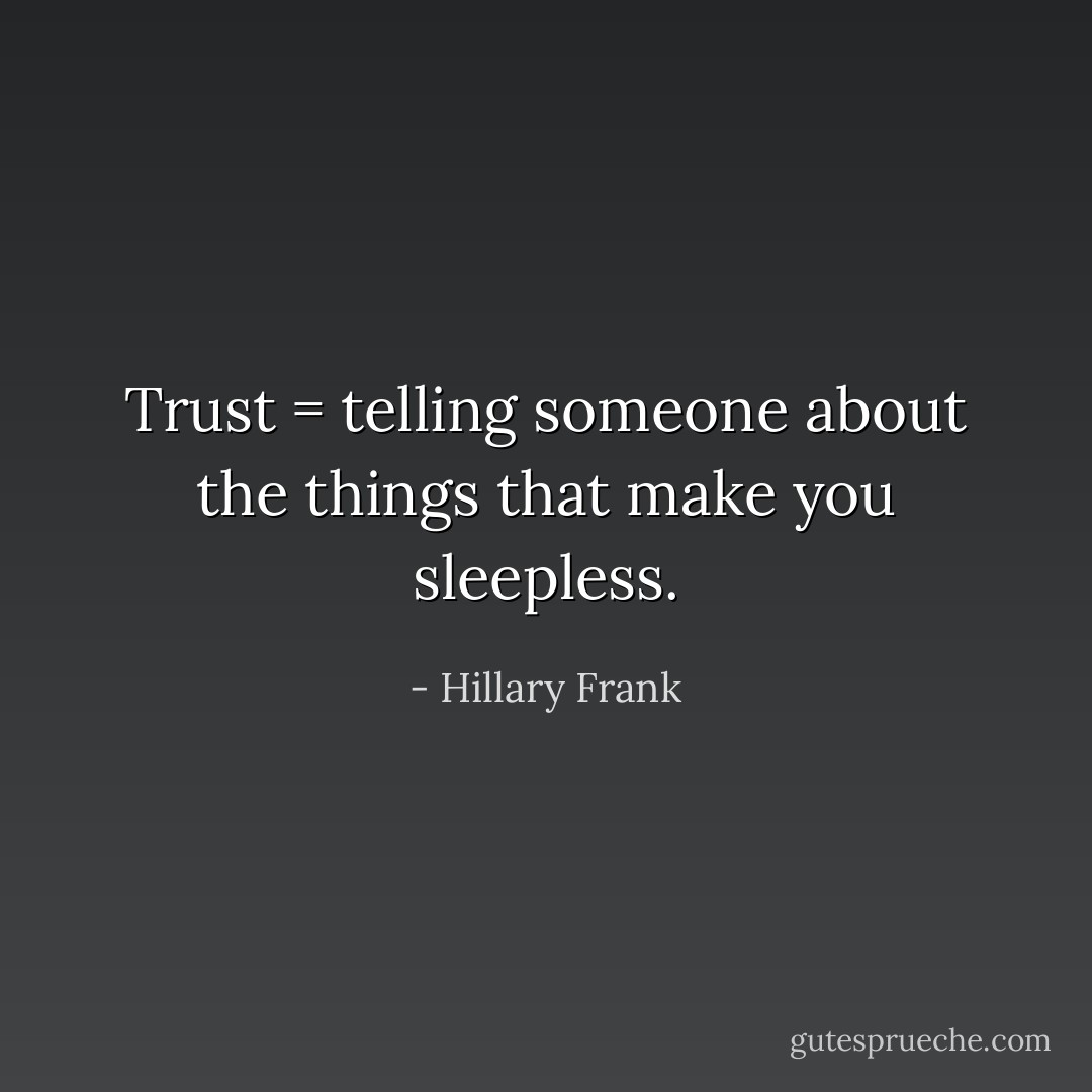 Trust = telling someone about the things that make you sleepless. - Hillary Frank