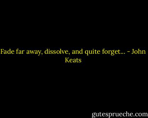 Fade far away, dissolve, and quite forget... - John Keats