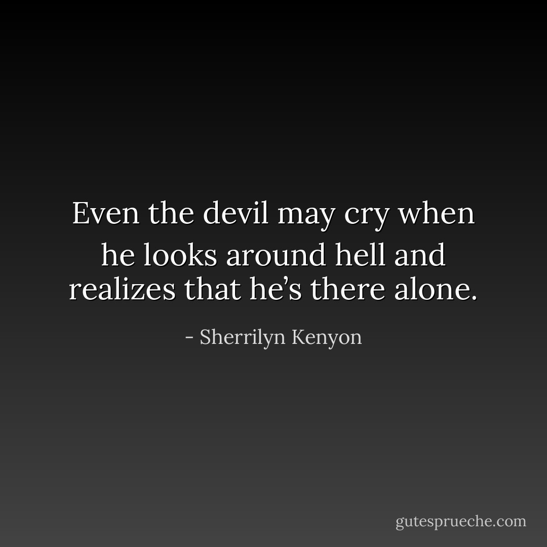 Even the devil may cry when he looks around hell and realizes that he’s there alone. - Sherrilyn Kenyon