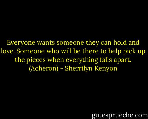 Everyone wants someone they can hold and love. Someone who will be there to help pick up the pieces when everything falls apart. (Acheron) - Sherrilyn Kenyon