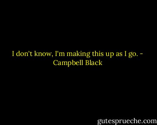 I don't know, I'm making this up as I go. - Campbell Black
