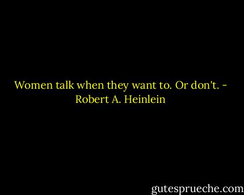 Women talk when they want to. Or don't. - Robert A. Heinlein