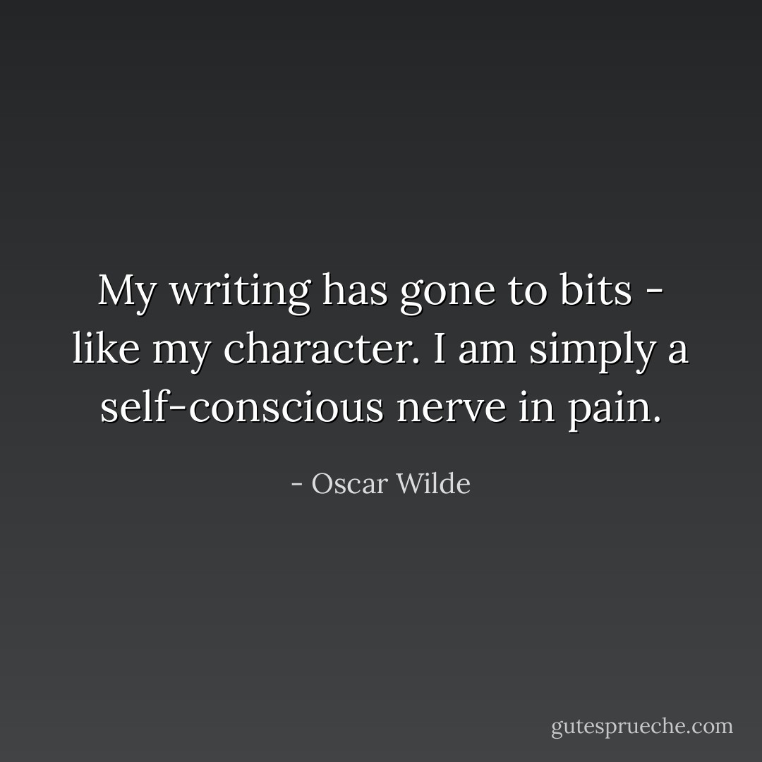 My writing has gone to bits - like my character. I am simply a self-conscious nerve in pain. - Oscar Wilde
