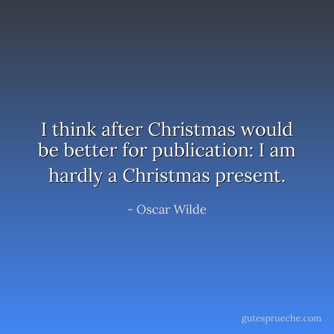 I think after Christmas would be better for publication: I am hardly a Christmas present. - Oscar Wilde