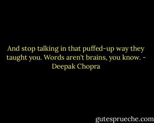 And stop talking in that puffed-up way they taught you. Words aren't brains, you know. - Deepak Chopra