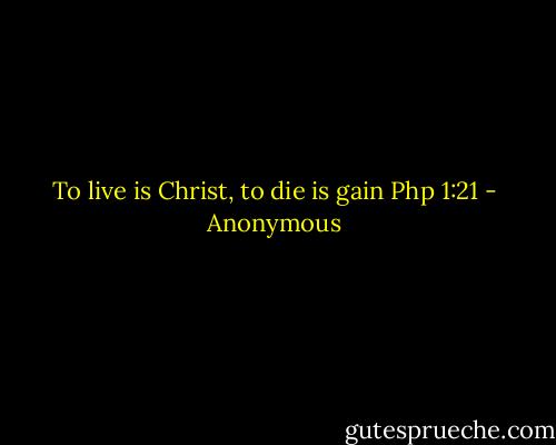 To live is Christ, to die is gain<br />Php 1:21 - Anonymous