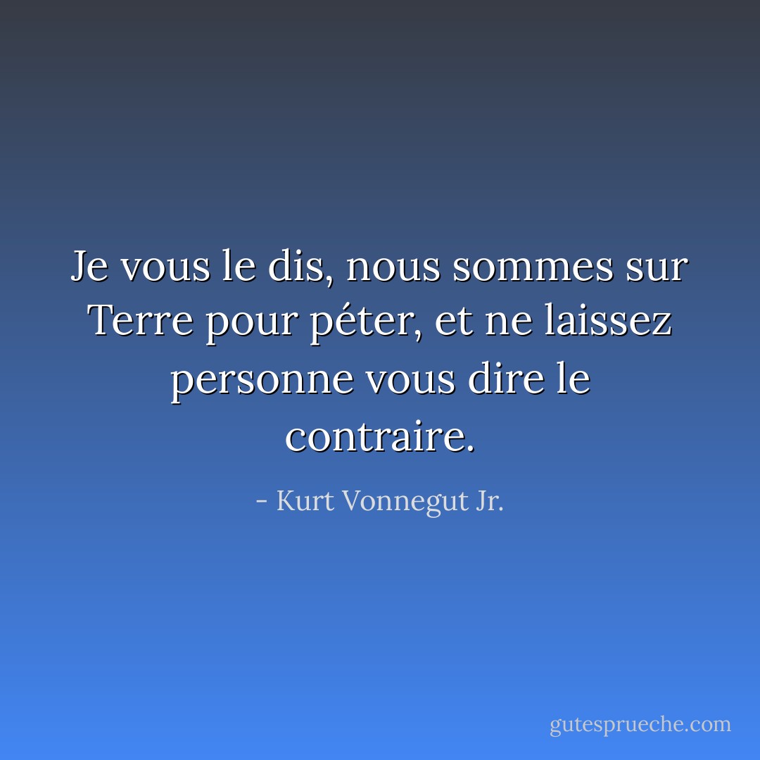 Je vous le dis, nous sommes sur Terre pour péter, et ne laissez personne vous dire le contraire. - Kurt Vonnegut Jr.