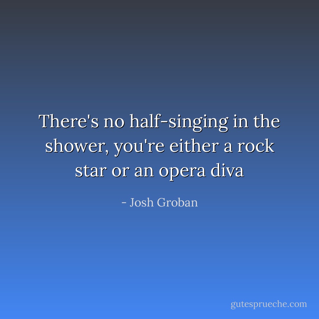 There's no half-singing in the shower, you're either a rock star or an opera diva - Josh Groban