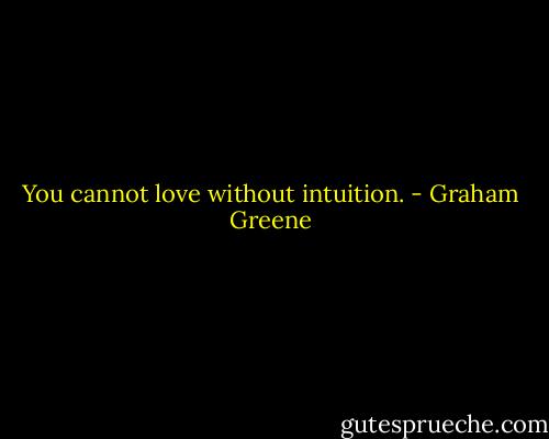 You cannot love without intuition. - Graham Greene