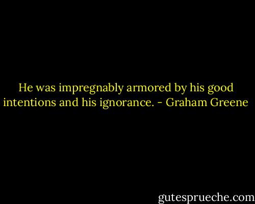 He was impregnably armored by his good intentions and his ignorance. - Graham Greene