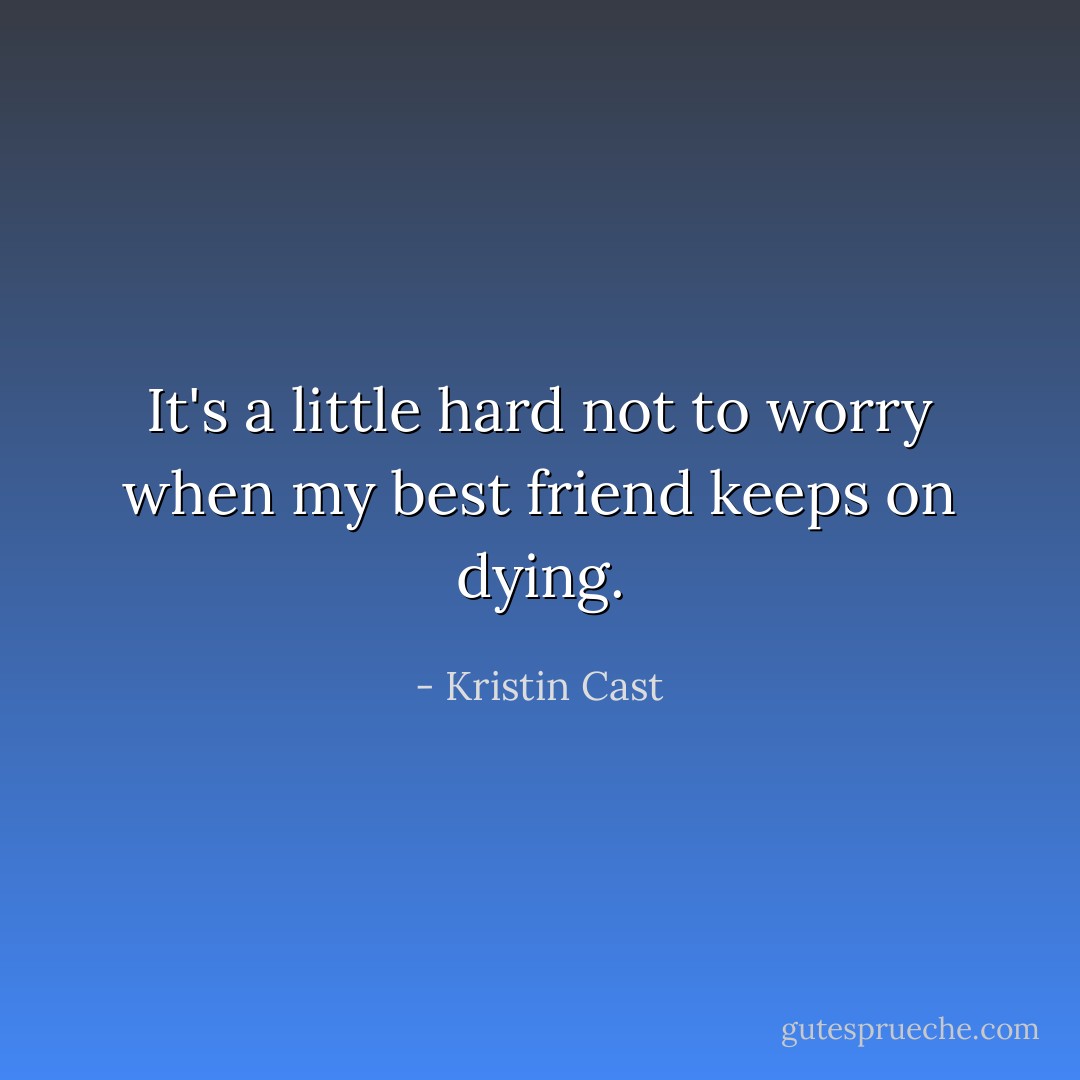 It's a little hard not to worry when my best friend keeps on dying. - Kristin Cast