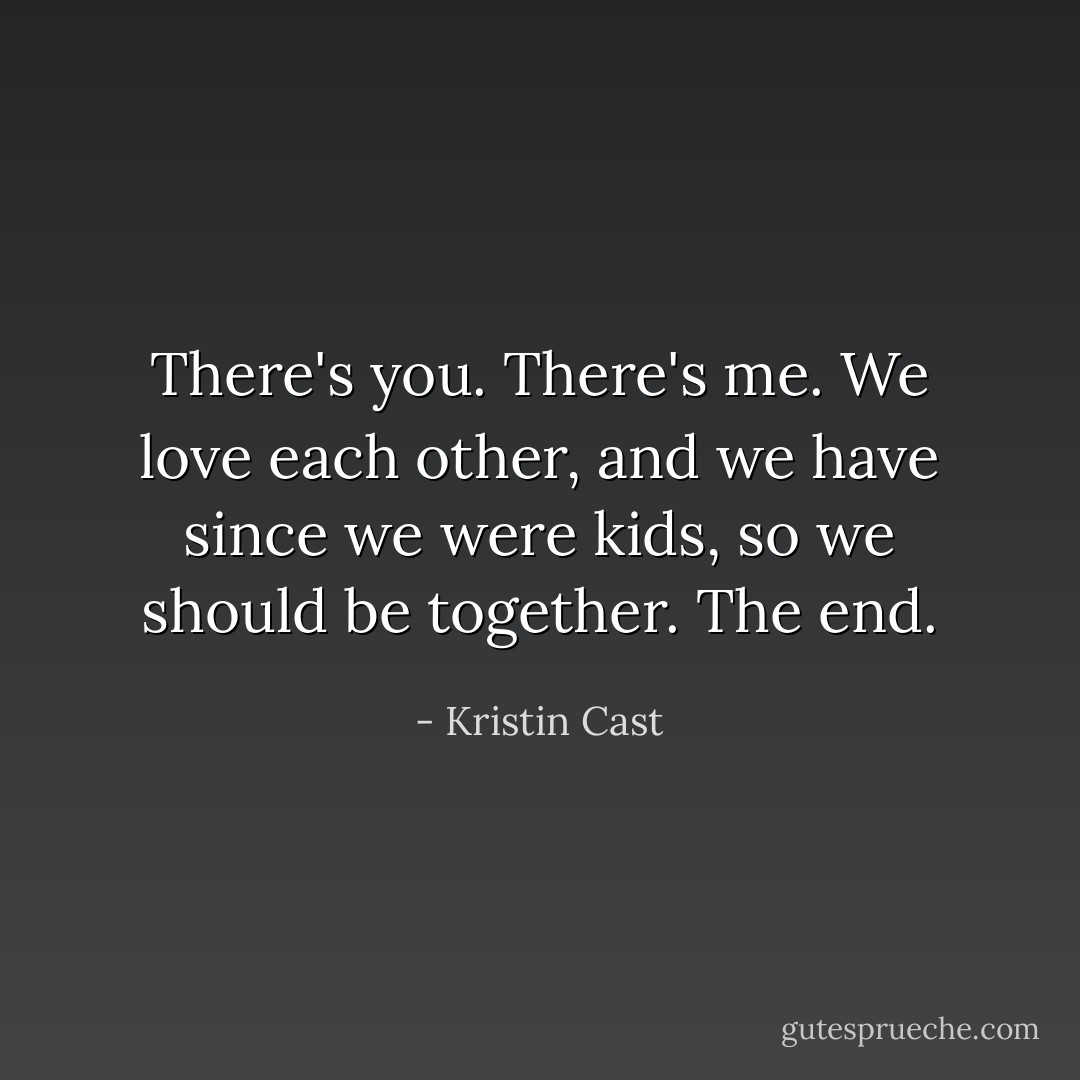 There's you. There's me. We love each other, and we have since we were kids, so we should be together. The end. - Kristin Cast