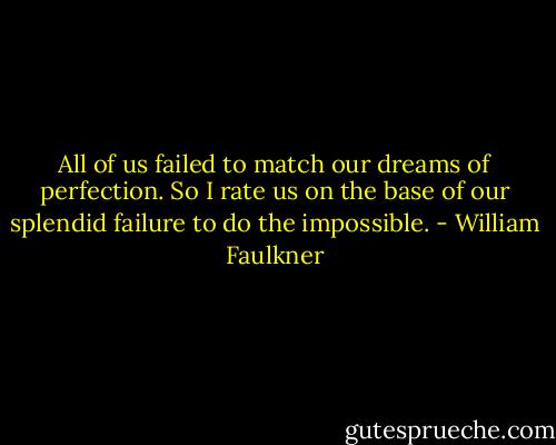 All of us failed to match our dreams of perfection. So I rate us on the base of our splendid failure to do the impossible. - William Faulkner