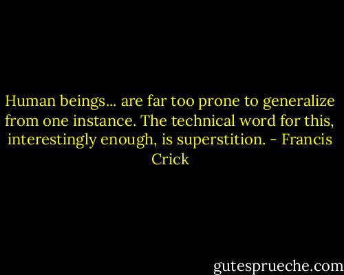 Human beings... are far too prone to generalize from one instance. The technical word for this, interestingly enough, is superstition. - Francis Crick