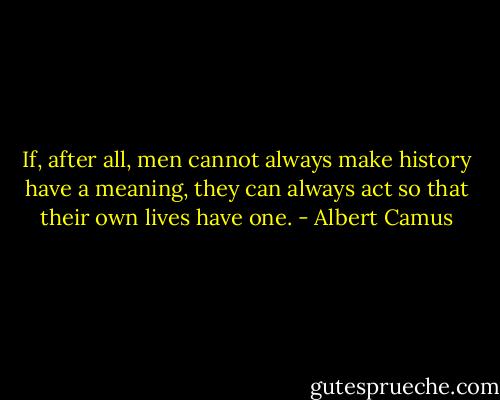 If, after all, men cannot always make history have a meaning, they can always act so that their own lives have one. - Albert Camus