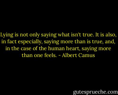 Lying is not only saying what isn't true. It is also, in fact especially, saying more than is true, and, in the case of the human heart, saying more than one feels. - Albert Camus