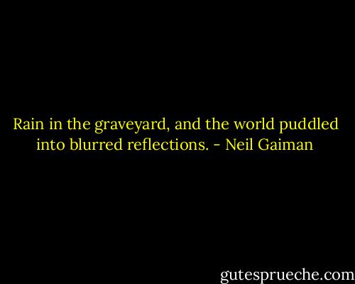Rain in the graveyard, and the world puddled into blurred reflections. - Neil Gaiman