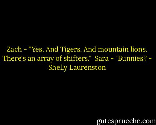 Zach - "Yes. And Tigers. And mountain lions. There's an array of shifters."<br /><br />Sara - "Bunnies? - Shelly Laurenston