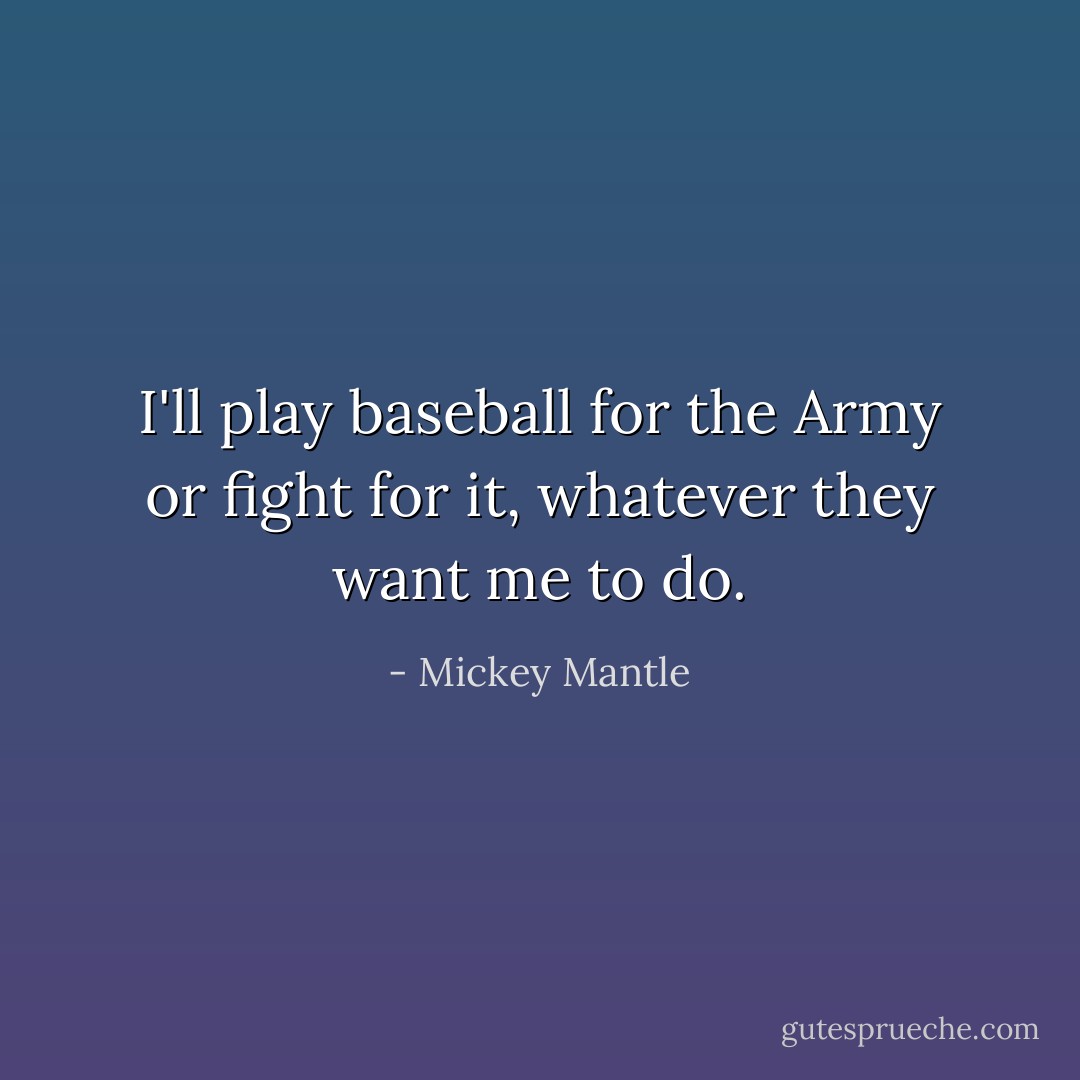 I'll play baseball for the Army or fight for it, whatever they want me to do. - Mickey Mantle