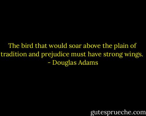 The bird that would soar above the plain of tradition and prejudice must have strong wings.  - Douglas Adams