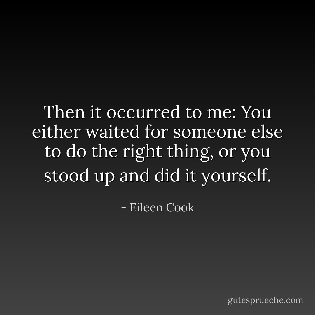 Then it occurred to me: You either waited for someone else to do the right thing, or you stood up and did it yourself. - Eileen Cook