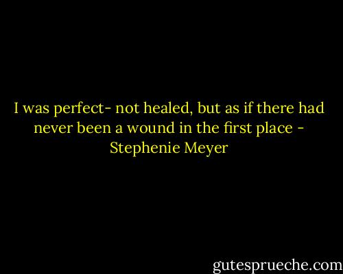 I was perfect- not healed, but as if there had never been a wound in the first place - Stephenie Meyer