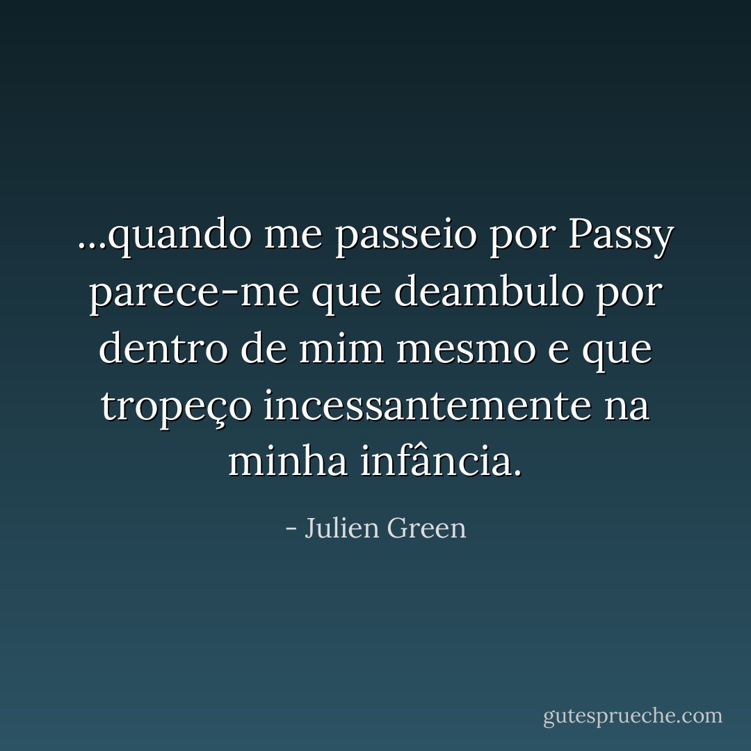 ...quando me passeio por Passy parece-me que deambulo por dentro de mim mesmo e que tropeço incessantemente na minha infância. - Julien Green