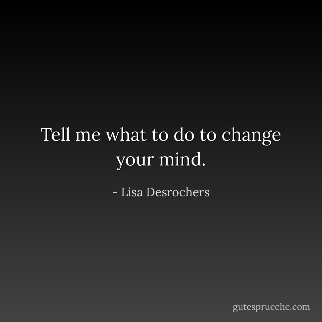 Tell me what to do to change your mind. - Lisa Desrochers