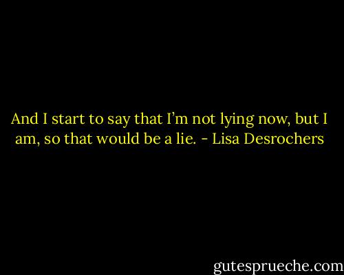 And I start to say that I’m not lying now, but I am, so that would be a lie. - Lisa Desrochers