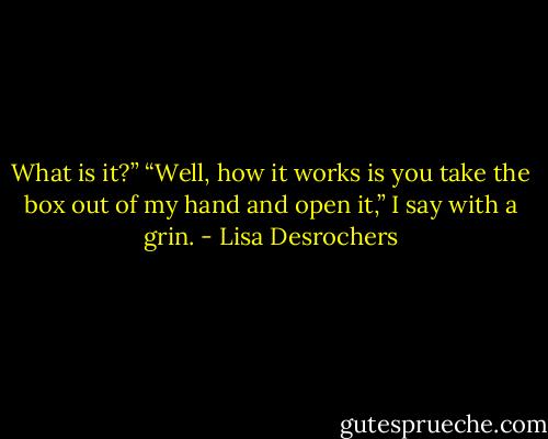 What is it?”<br />“Well, how it works is you take the box out of my hand and open it,” I say with a grin. - Lisa Desrochers