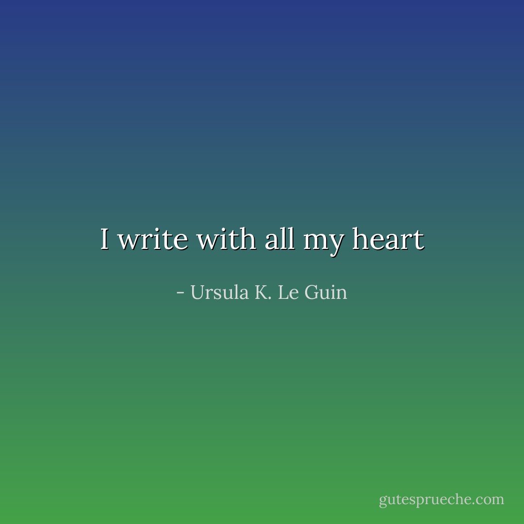 I write with all my heart - Ursula K. Le Guin