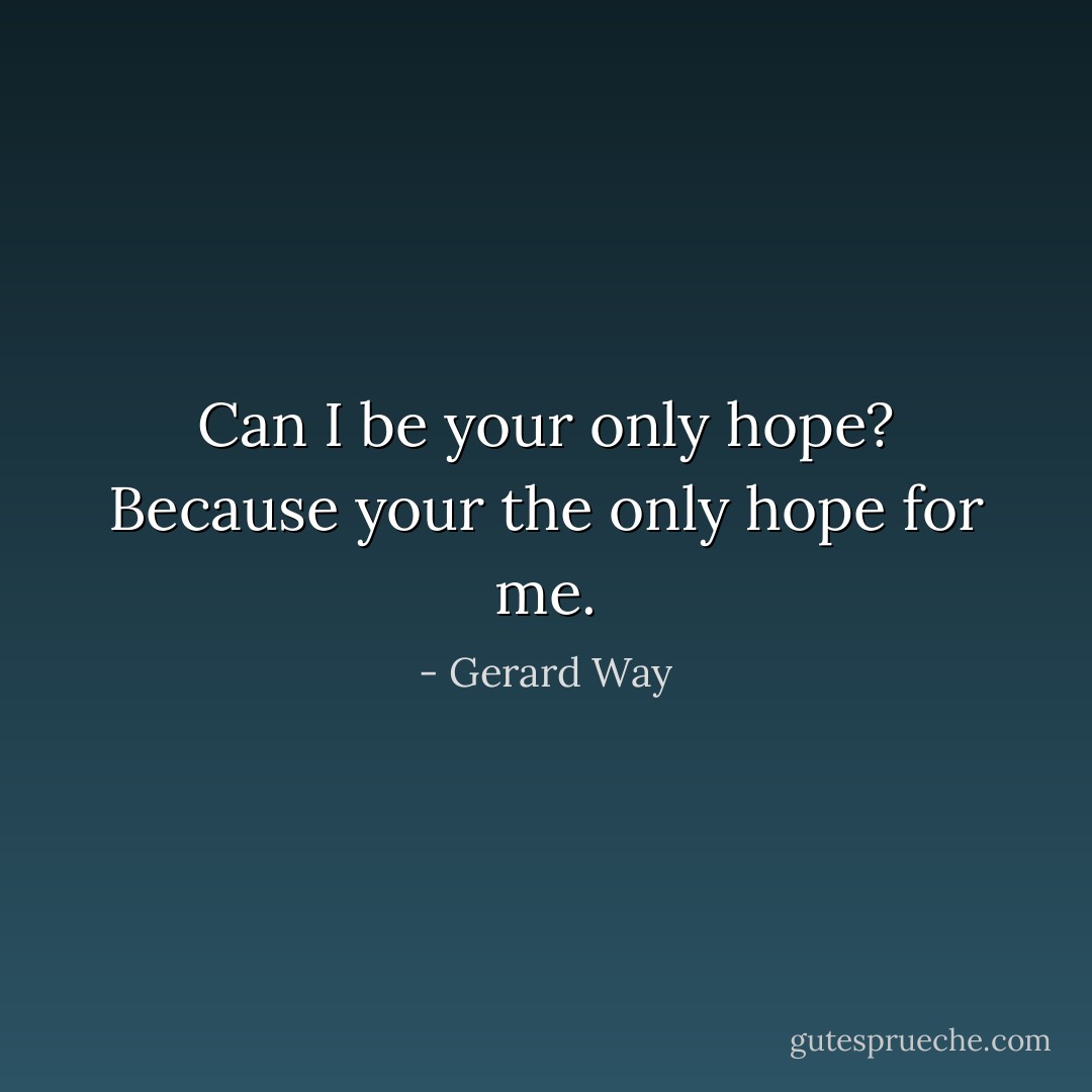 Can I be your only hope? Because your the only hope for me. - Gerard Way