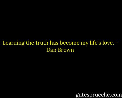 Learning the truth has become my life's love. - Dan Brown