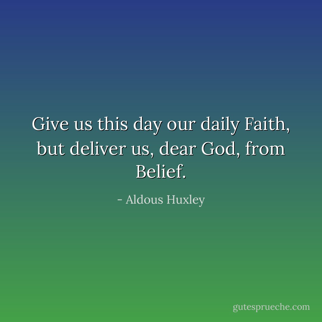 Give us this day our daily Faith, but deliver us, dear God, from Belief. - Aldous Huxley