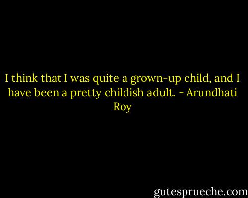 I think that I was quite a grown-up child, and I have been a pretty childish adult. - Arundhati Roy