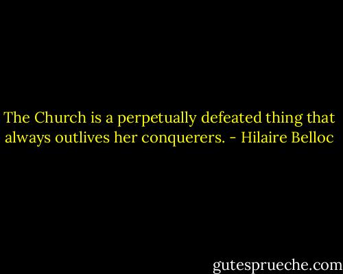 The Church is a perpetually defeated thing that always outlives her conquerers. - Hilaire Belloc