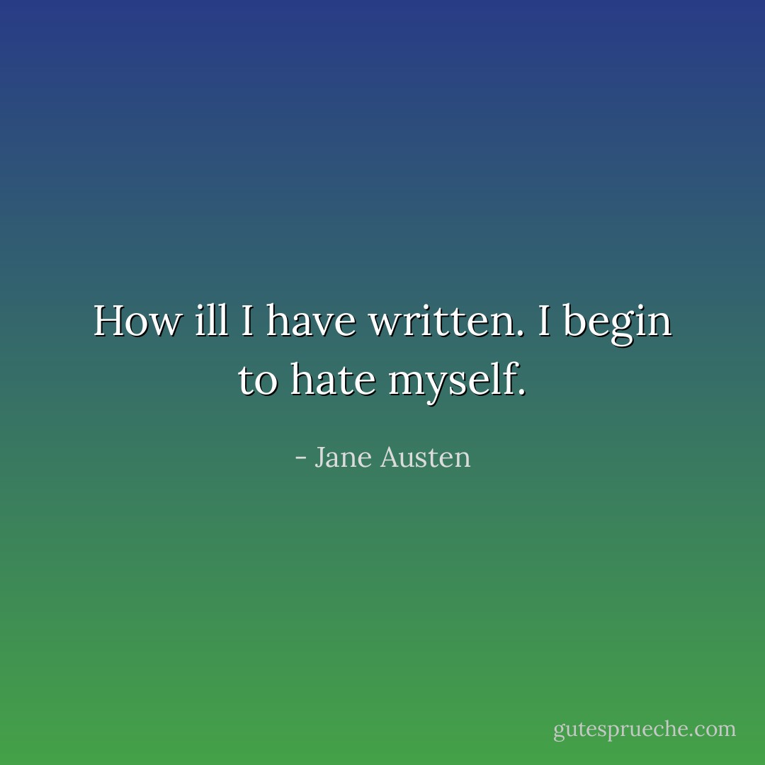 How ill I have written. I begin to hate myself. - Jane Austen