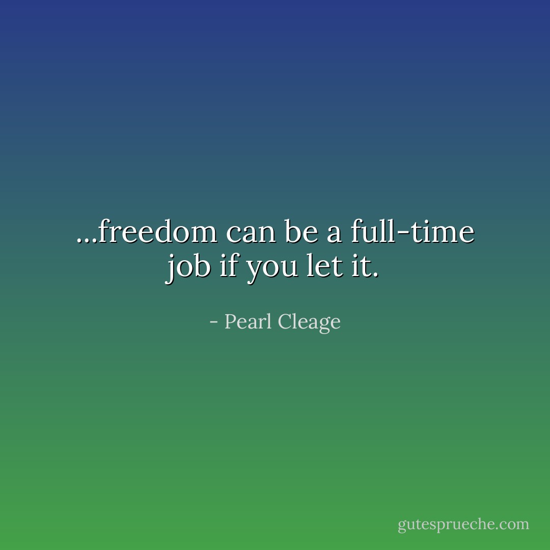 ...freedom can be a full-time job if you let it. - Pearl Cleage
