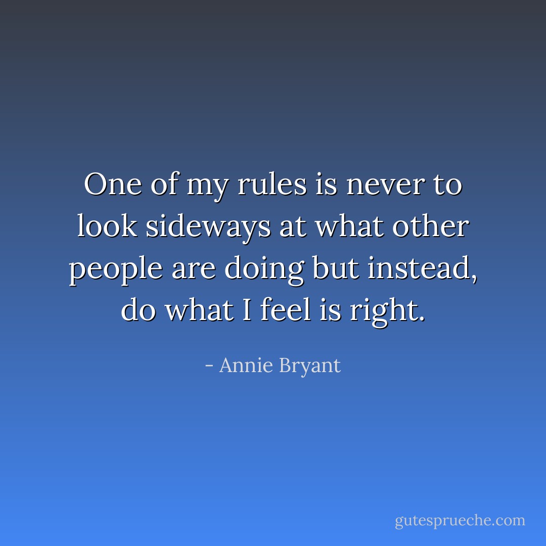 One of my rules is never to look sideways at what other people are doing but instead, do what I feel is right. - Annie Bryant