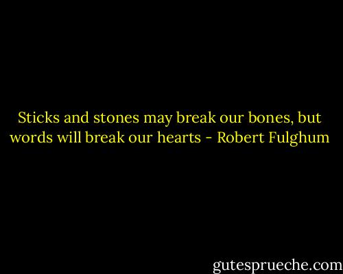 Sticks and stones may break our bones, but words will break our hearts - Robert Fulghum